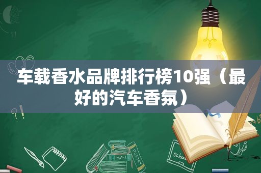 车载香水品牌排行榜10强（最好的汽车香氛）