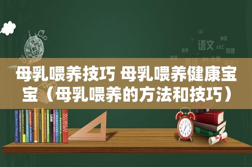 母乳喂养技巧 母乳喂养健康宝宝（母乳喂养的方法和技巧）