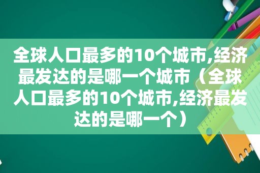 全球人口最多的10个城市,经济最发达的是哪一个城市（全球人口最多的10个城市,经济最发达的是哪一个）