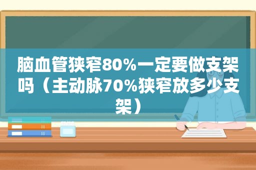 脑血管狭窄80%一定要做支架吗（主动脉70%狭窄放多少支架）