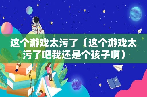 这个游戏太污了（这个游戏太污了吧我还是个孩子啊）