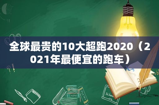 全球最贵的10大超跑2020（2021年最便宜的跑车）