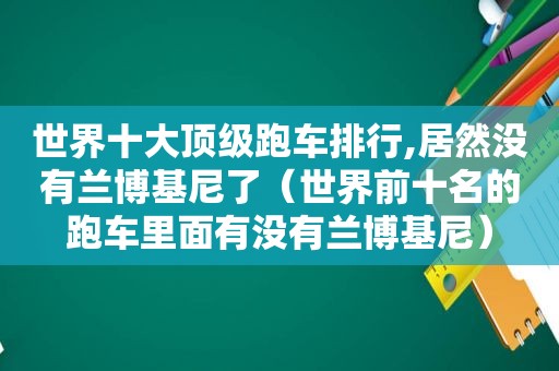 世界十大顶级跑车排行,居然没有兰博基尼了（世界前十名的跑车里面有没有兰博基尼）