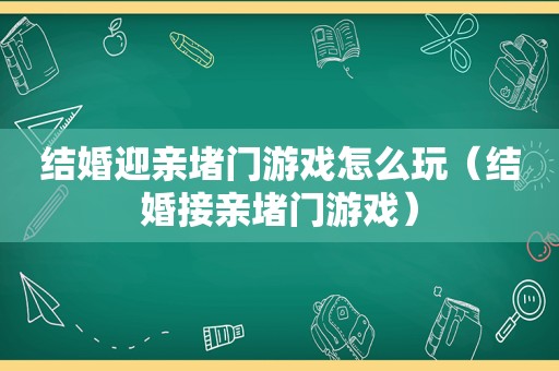 结婚迎亲堵门游戏怎么玩（结婚接亲堵门游戏）