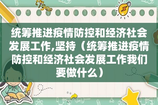 统筹推进疫情防控和经济社会发展工作,坚持（统筹推进疫情防控和经济社会发展工作我们要做什么）