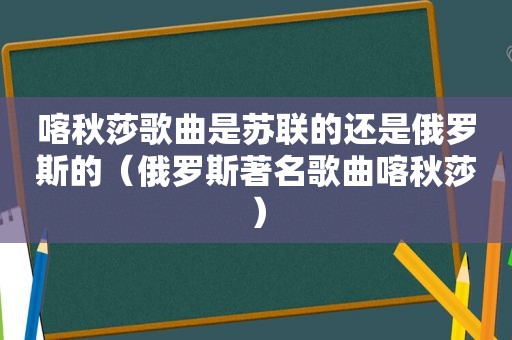 喀秋莎歌曲是苏联的还是俄罗斯的（俄罗斯著名歌曲喀秋莎）