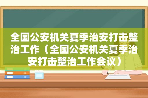 全国公安机关夏季治安打击整治工作（全国公安机关夏季治安打击整治工作会议）