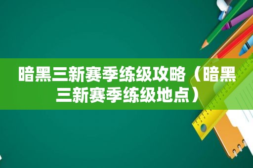 暗黑三新赛季练级攻略（暗黑三新赛季练级地点）