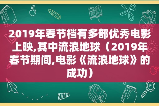 2019年春节档有多部优秀电影上映,其中流浪地球（2019年春节期间,电影《流浪地球》的成功）