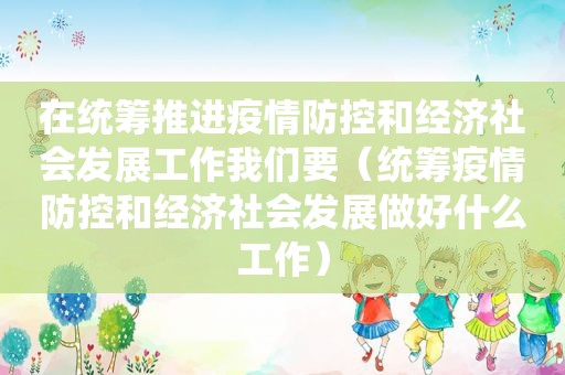 在统筹推进疫情防控和经济社会发展工作我们要（统筹疫情防控和经济社会发展做好什么工作）