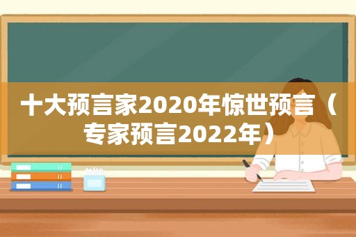 十大预言家2020年惊世预言（专家预言2022年）