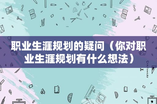 职业生涯规划的疑问（你对职业生涯规划有什么想法）