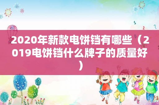 2020年新款电饼铛有哪些（2019电饼铛什么牌子的质量好）