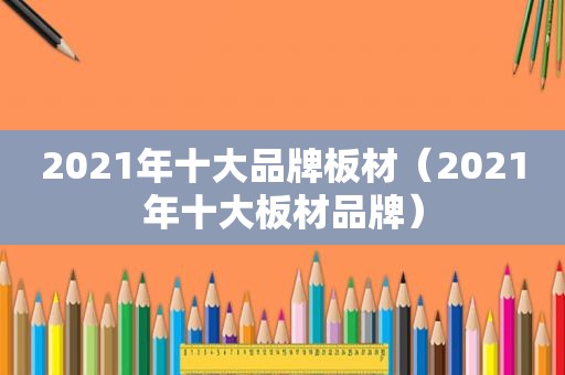 2021年十大品牌板材（2021年十大板材品牌）