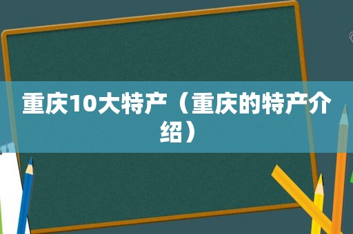 重庆10大特产（重庆的特产介绍）