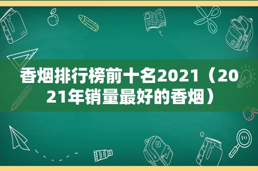 香烟排行榜前十名2021（2021年销量最好的香烟）