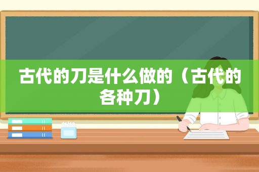 古代的刀是什么做的（古代的各种刀）