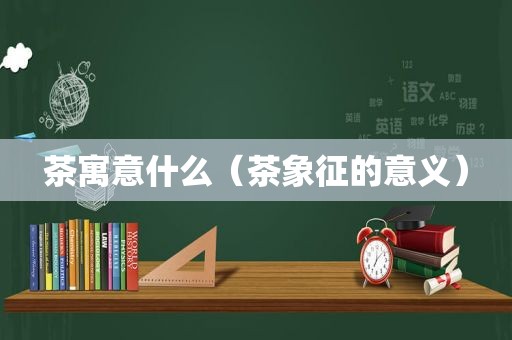 茶寓意什么（茶象征的意义）