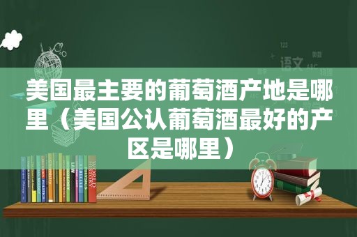 美国最主要的葡萄酒产地是哪里（美国公认葡萄酒最好的产区是哪里）