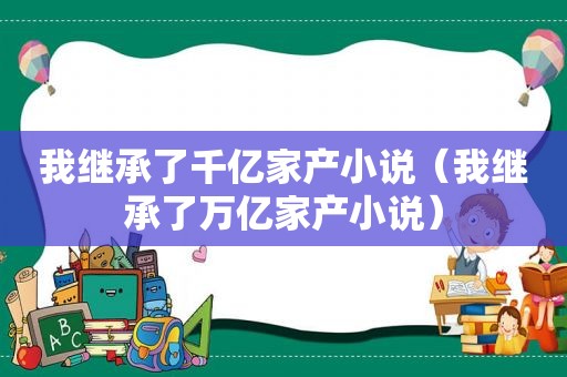 我继承了千亿家产小说（我继承了万亿家产小说）