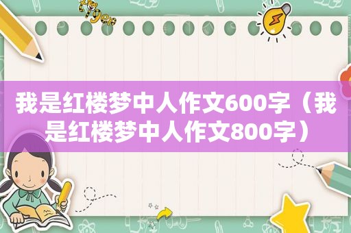 我是红楼梦中人作文600字（我是红楼梦中人作文800字）