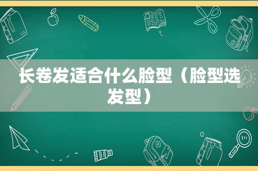 长卷发适合什么脸型（脸型选发型）