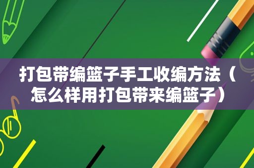 打包带编篮子手工收编方法（怎么样用打包带来编篮子）