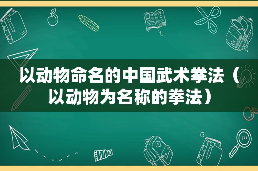 以动物命名的中国武术拳法（以动物为名称的拳法）