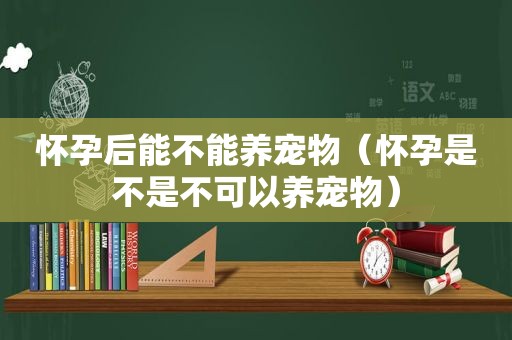 怀孕后能不能养宠物（怀孕是不是不可以养宠物）