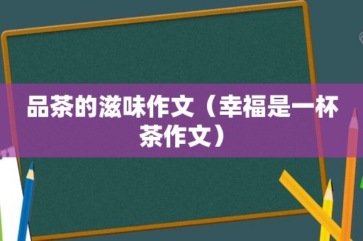 品茶的滋味作文（幸福是一杯茶作文）