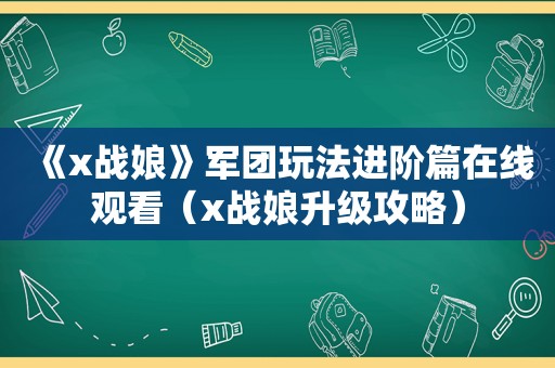 《x战娘》军团玩法进阶篇在线观看（x战娘升级攻略）