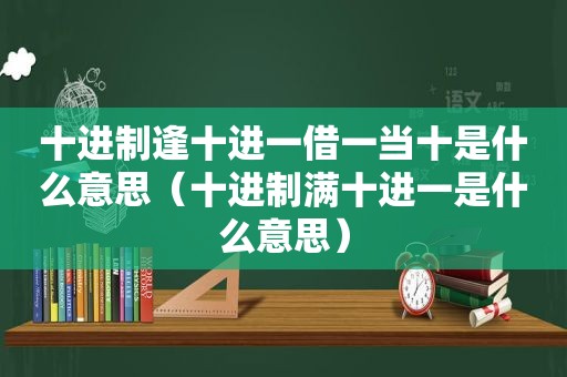 十进制逢十进一借一当十是什么意思（十进制满十进一是什么意思）