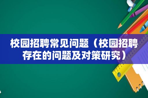 校园招聘常见问题（校园招聘存在的问题及对策研究）