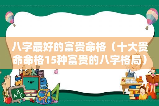 八字最好的富贵命格（十大贵命命格15种富贵的八字格局）