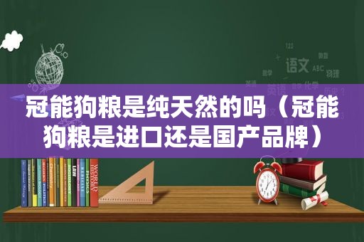 冠能狗粮是纯天然的吗（冠能狗粮是进口还是国产品牌）