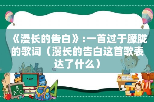 《漫长的告白》:一首过于朦胧的歌词（漫长的告白这首歌表达了什么）