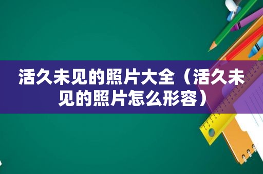 活久未见的照片大全（活久未见的照片怎么形容）