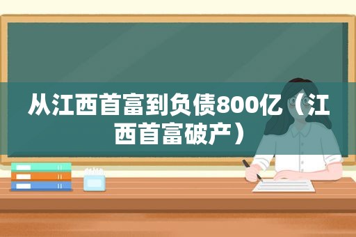 从江西首富到负债800亿（江西首富破产）