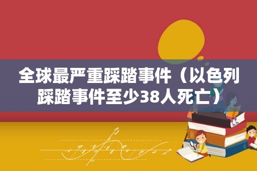 全球最严重踩踏事件（以色列踩踏事件至少38人死亡）