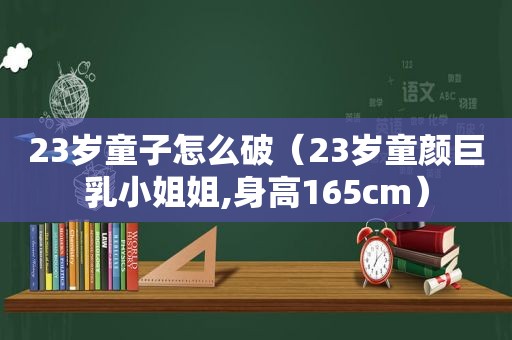 23岁童子怎么破（23岁童颜 *** 小姐姐,身高165cm）