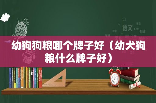 幼狗狗粮哪个牌子好（幼犬狗粮什么牌子好）