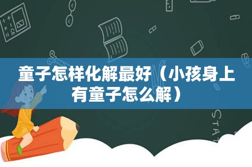 童子怎样化解最好（小孩身上有童子怎么解）