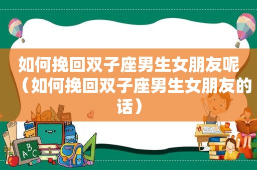 如何挽回双子座男生女朋友呢（如何挽回双子座男生女朋友的话）