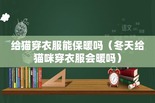 给猫穿衣服能保暖吗（冬天给猫咪穿衣服会暖吗）