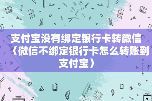 支付宝没有绑定银行卡转微信（微信不绑定银行卡怎么转账到支付宝）