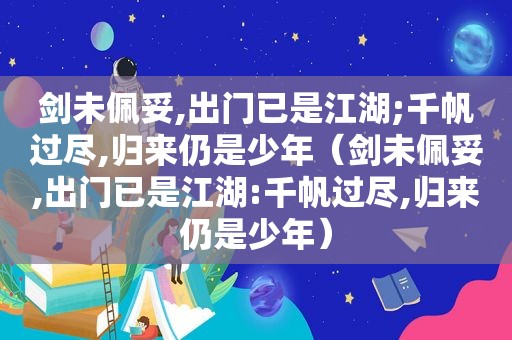 剑未佩妥,出门已是江湖;千帆过尽,归来仍是少年（剑未佩妥,出门已是江湖:千帆过尽,归来仍是少年）