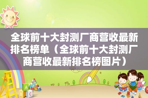 全球前十大封测厂商营收最新排名榜单（全球前十大封测厂商营收最新排名榜图片）