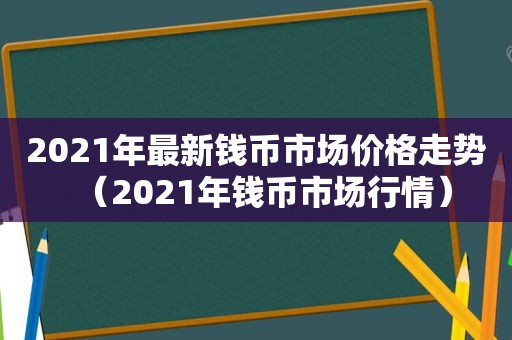 2021年最新钱币市场价格走势（2021年钱币市场行情）