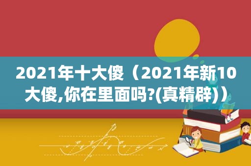 2021年十大傻（2021年新10大傻,你在里面吗?(真精辟)）