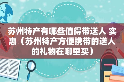 苏州特产有哪些值得带送人 实惠（苏州特产方便携带的送人的礼物在哪里买）